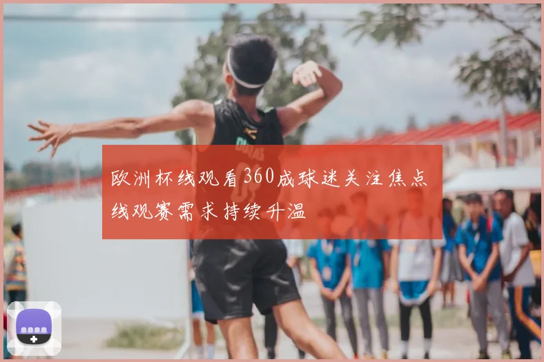 欧洲杯线观看360成球迷关注焦点 线观赛需求持续升温