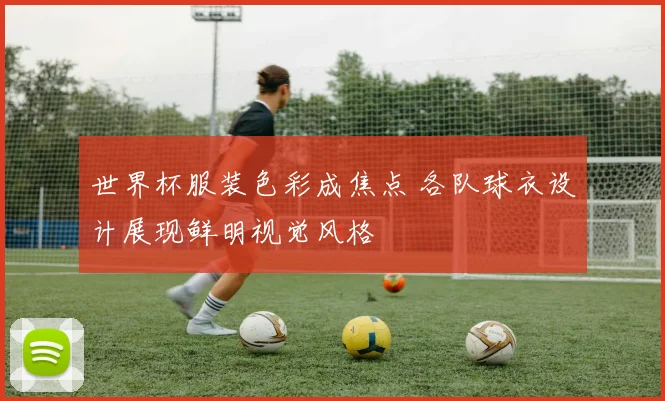 世界杯服装色彩成焦点 各队球衣设计展现鲜明视觉风格