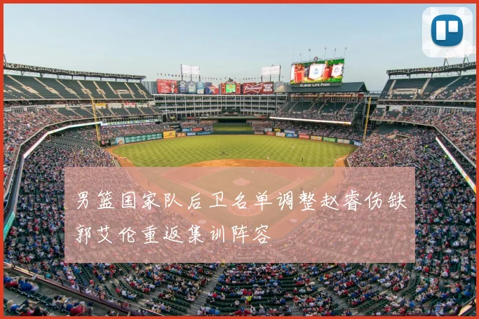 男篮国家队后卫名单调整赵睿伤缺郭艾伦重返集训阵容