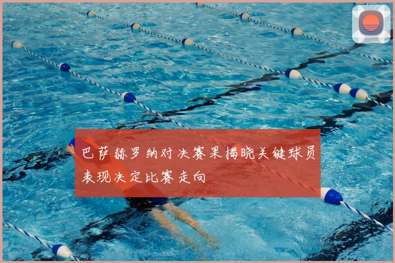 巴萨赫罗纳对决赛果揭晓关键球员表现决定比赛走向