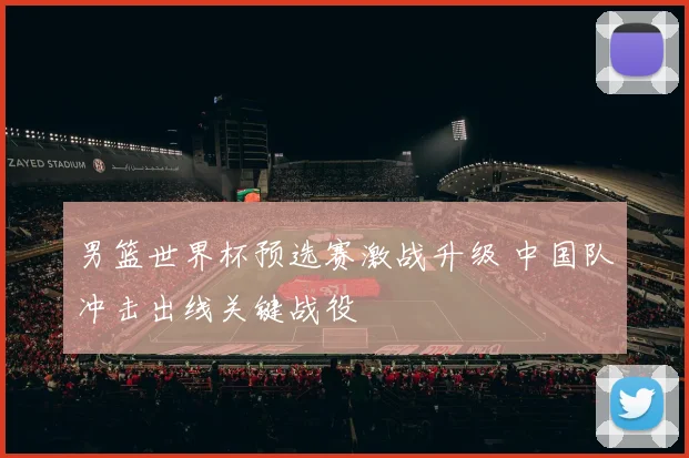 男篮世界杯预选赛激战升级 中国队冲击出线关键战役