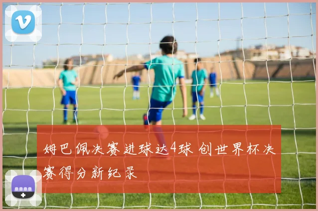 姆巴佩决赛进球达4球 创世界杯决赛得分新纪录