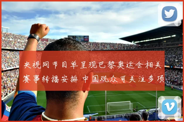 央视网节目单呈现巴黎奥运会相关赛事转播安排 中国观众可关注多项目直播看点