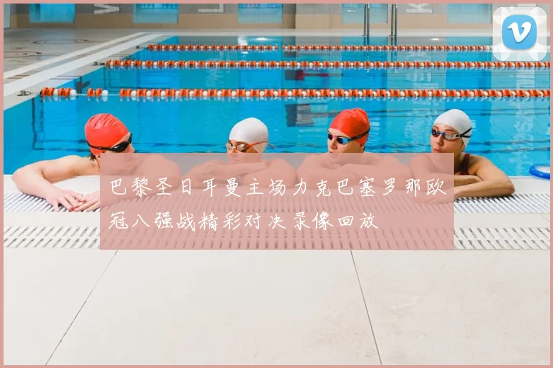 巴黎圣日耳曼主场力克巴塞罗那欧冠八强战精彩对决录像回放