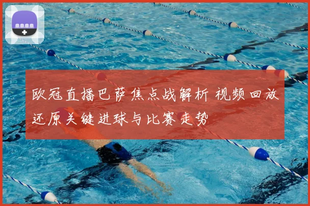 欧冠直播巴萨焦点战解析 视频回放还原关键进球与比赛走势