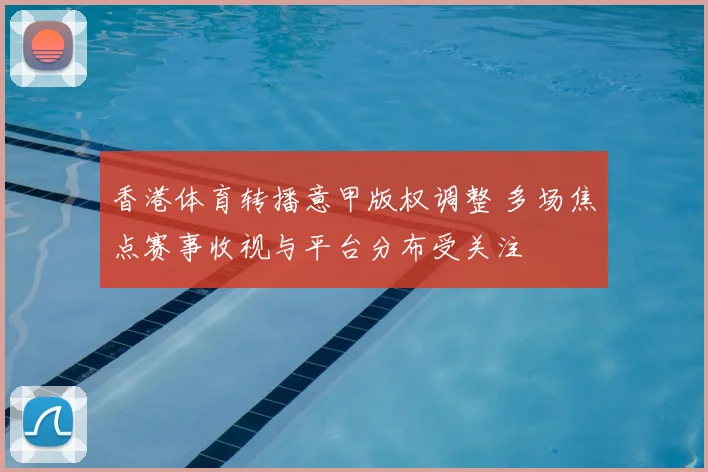 香港体育转播意甲版权调整 多场焦点赛事收视与平台分布受关注