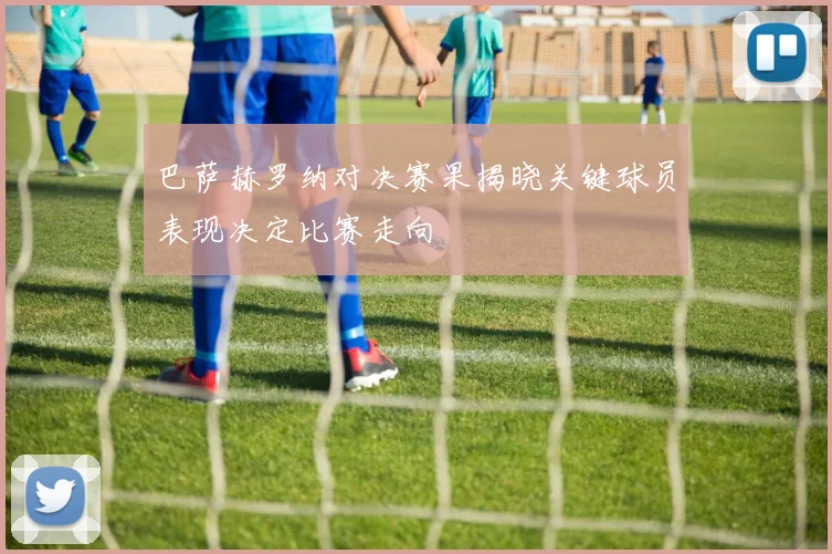 巴萨赫罗纳对决赛果揭晓关键球员表现决定比赛走向