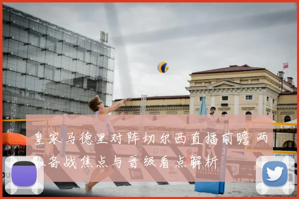 皇家马德里对阵切尔西直播前瞻 两队备战焦点与晋级看点解析