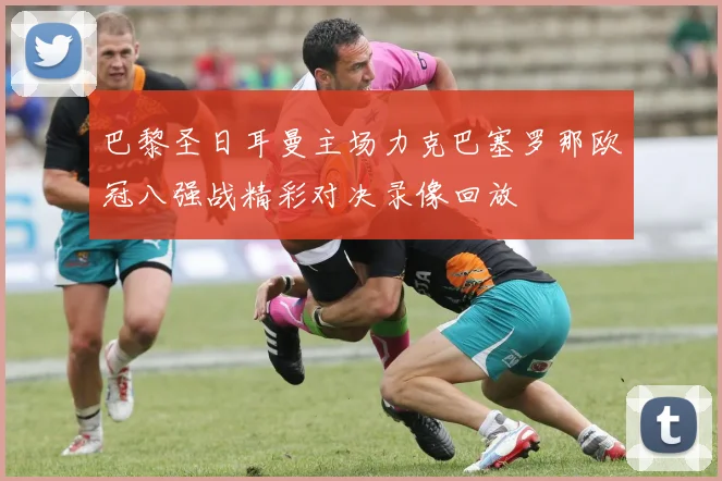 巴黎圣日耳曼主场力克巴塞罗那欧冠八强战精彩对决录像回放