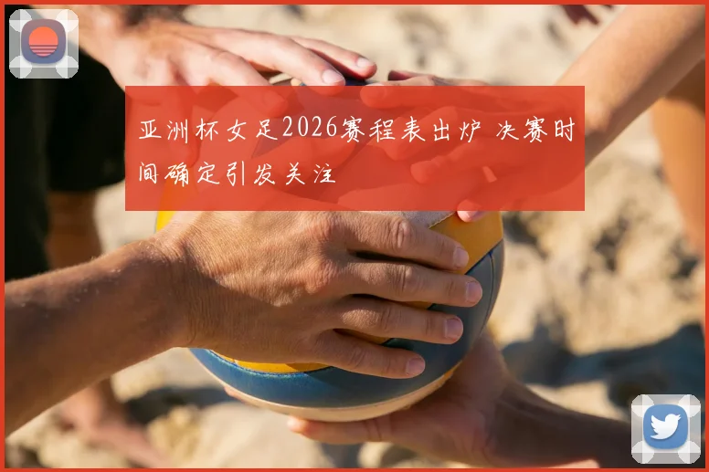 亚洲杯女足2026赛程表出炉 决赛时间确定引发关注