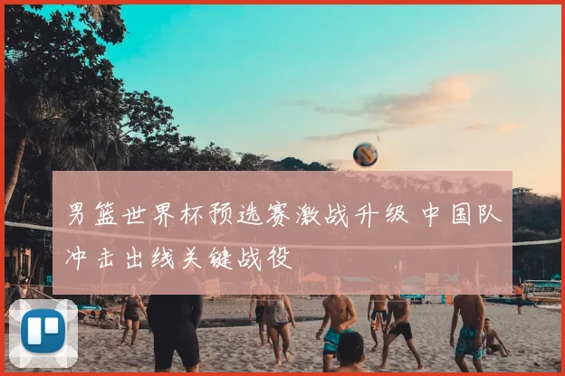 男篮世界杯预选赛激战升级 中国队冲击出线关键战役