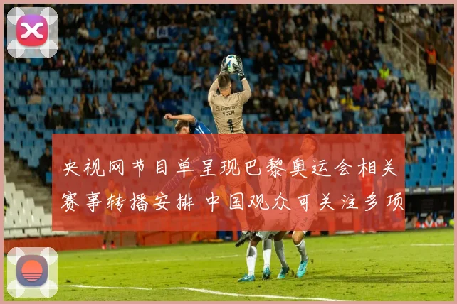 央视网节目单呈现巴黎奥运会相关赛事转播安排 中国观众可关注多项目直播看点