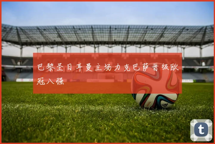 巴黎圣日耳曼主场力克巴萨晋级欧冠八强