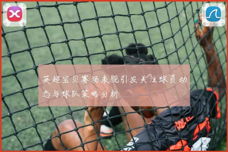 英超宝贝赛场表现引发关注球员动态与球队策略分析