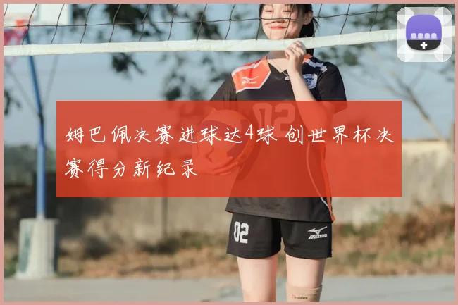 姆巴佩决赛进球达4球 创世界杯决赛得分新纪录