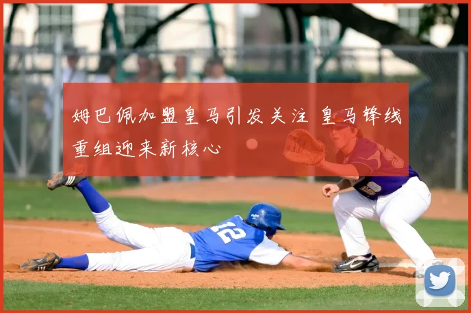 姆巴佩加盟皇马引发关注 皇马锋线重组迎来新核心