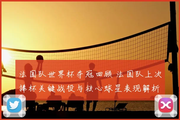 法国队世界杯夺冠回顾 法国队上次捧杯关键战役与核心球星表现解析