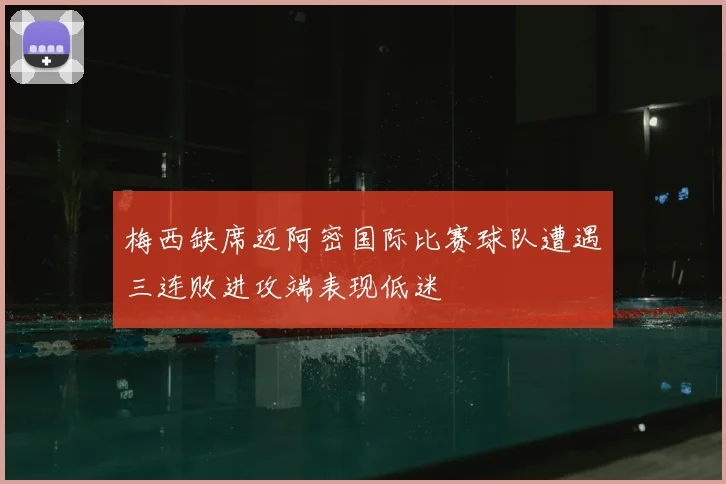 梅西缺席迈阿密国际比赛球队遭遇三连败进攻端表现低迷
