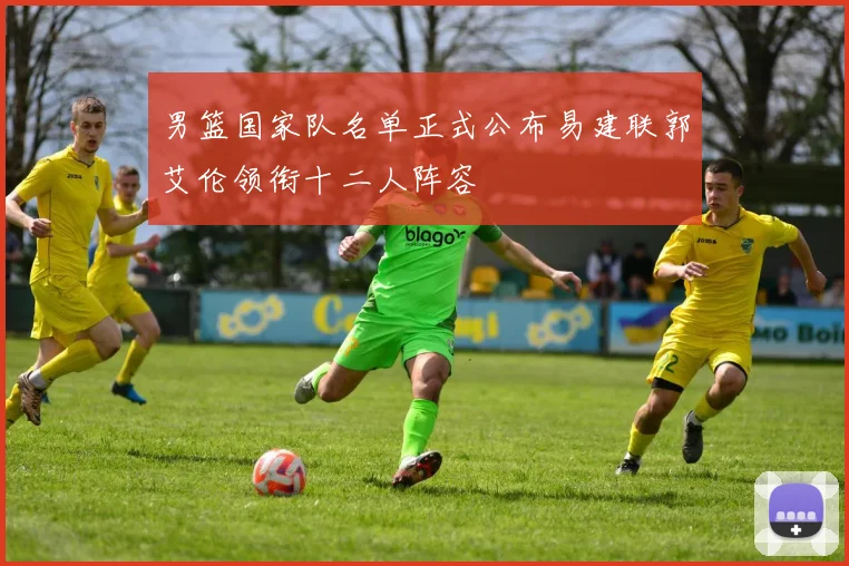 男篮国家队名单正式公布易建联郭艾伦领衔十二人阵容