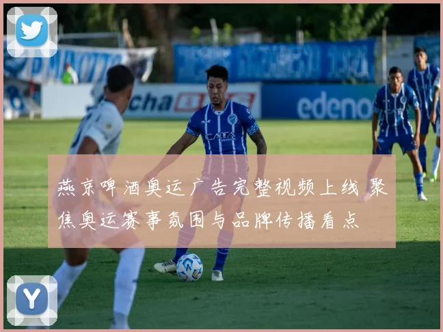 燕京啤酒奥运广告完整视频上线 聚焦奥运赛事氛围与品牌传播看点