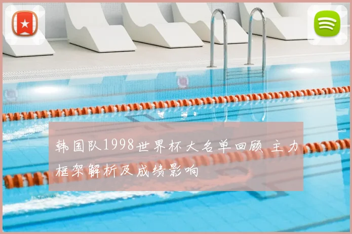 韩国队1998世界杯大名单回顾 主力框架解析及成绩影响