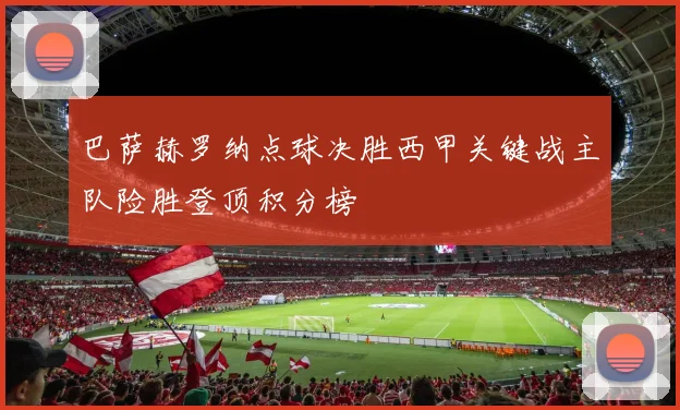 巴萨赫罗纳点球决胜西甲关键战主队险胜登顶积分榜