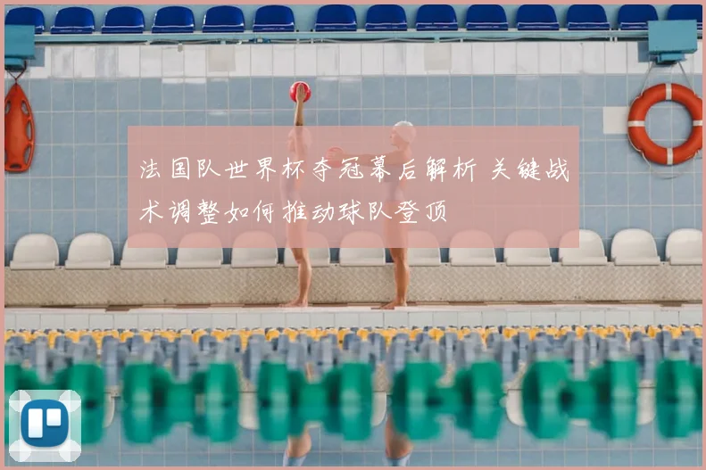 法国队世界杯夺冠幕后解析 关键战术调整如何推动球队登顶