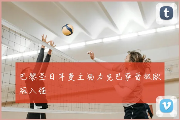 巴黎圣日耳曼主场力克巴萨晋级欧冠八强