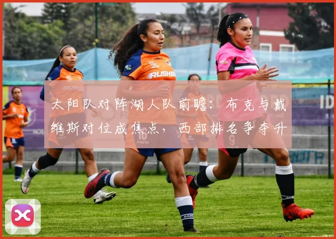 太阳队对阵湖人队前瞻：布克与戴维斯对位成焦点，西部排名争夺升温