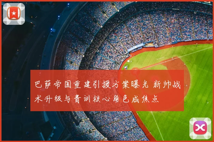巴萨帝国重建引援方案曝光 新帅战术升级与青训核心角色成焦点