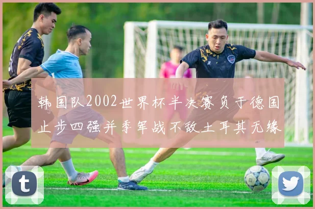 韩国队2002世界杯半决赛负于德国止步四强并季军战不敌土耳其无缘奖牌