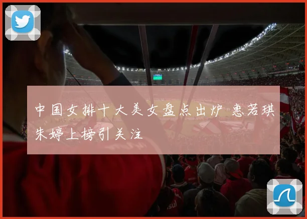 中国女排十大美女盘点出炉 惠若琪朱婷上榜引关注