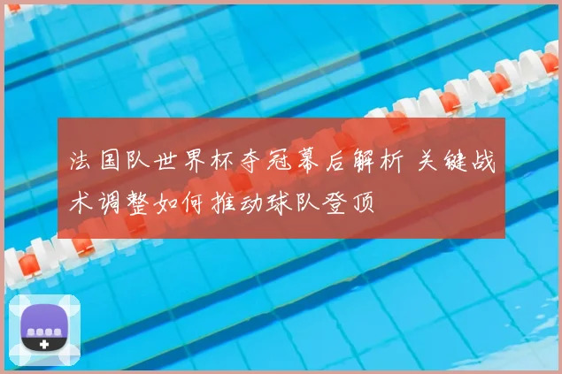 法国队世界杯夺冠幕后解析 关键战术调整如何推动球队登顶