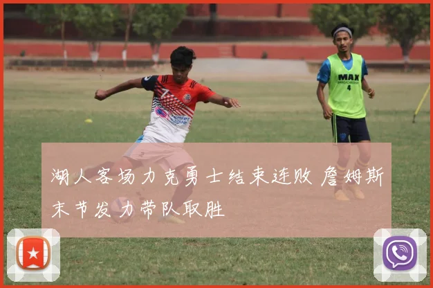 湖人客场力克勇士结束连败 詹姆斯末节发力带队取胜