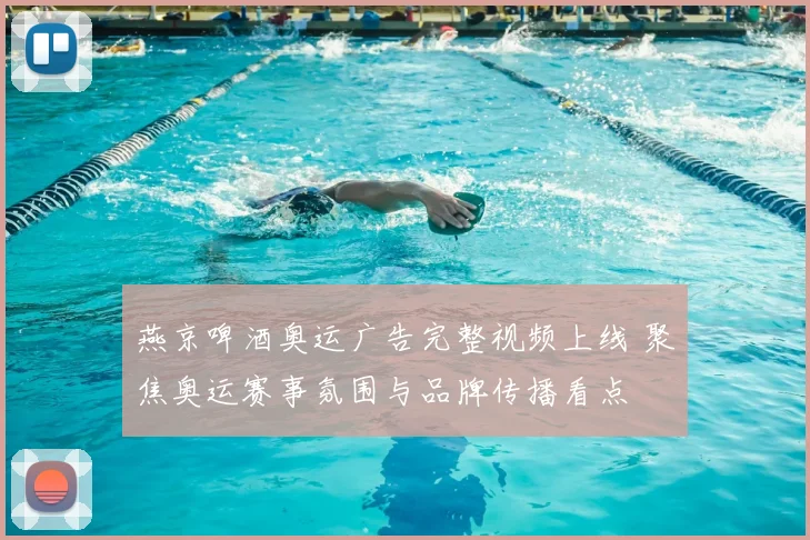 燕京啤酒奥运广告完整视频上线 聚焦奥运赛事氛围与品牌传播看点