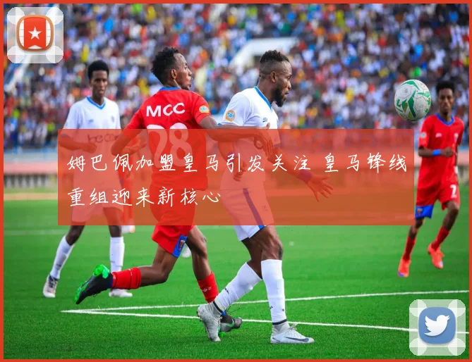 姆巴佩加盟皇马引发关注 皇马锋线重组迎来新核心