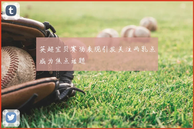 英超宝贝赛场表现引发关注两乳点成为焦点话题