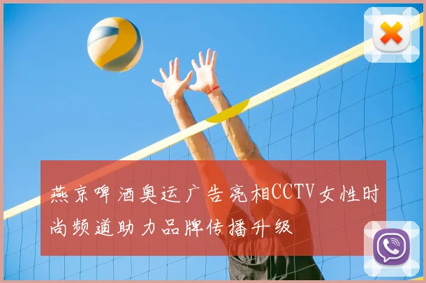 燕京啤酒奥运广告亮相CCTV女性时尚频道助力品牌传播升级