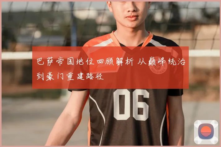 巴萨帝国地位回顾解析 从巅峰统治到豪门重建路径