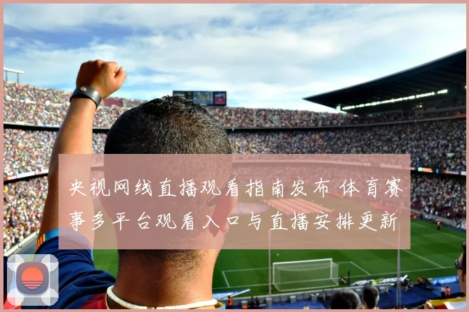 央视网线直播观看指南发布 体育赛事多平台观看入口与直播安排更新