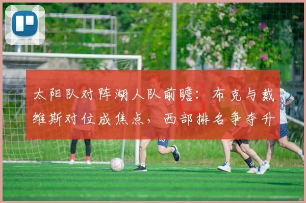 太阳队对阵湖人队前瞻：布克与戴维斯对位成焦点，西部排名争夺升温