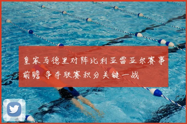 皇家马德里对阵比利亚雷亚尔赛事前瞻 争夺联赛积分关键一战