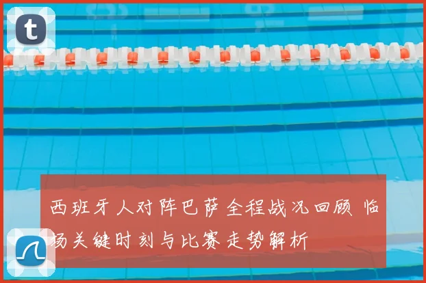 西班牙人对阵巴萨全程战况回顾 临场关键时刻与比赛走势解析