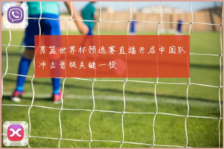 男篮世界杯预选赛直播开启中国队冲击晋级关键一役